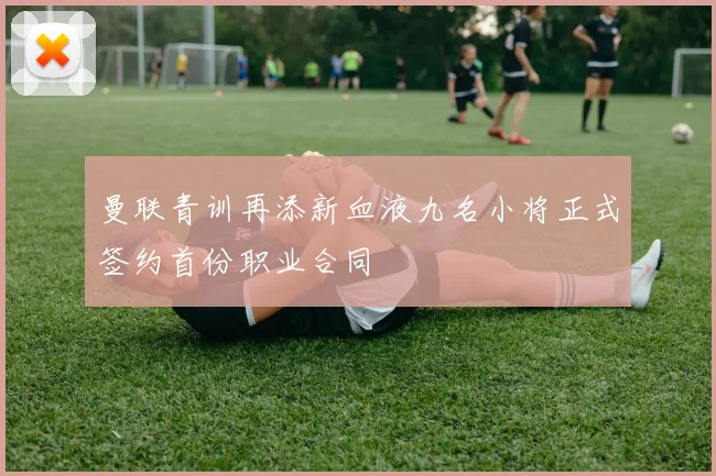 曼联青训再添新血液九名小将正式签约首份职业合同
