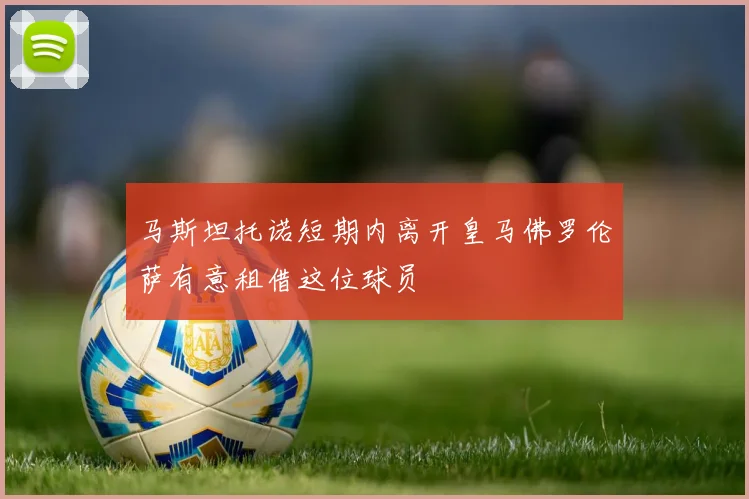 马斯坦托诺短期内离开皇马佛罗伦萨有意租借这位球员