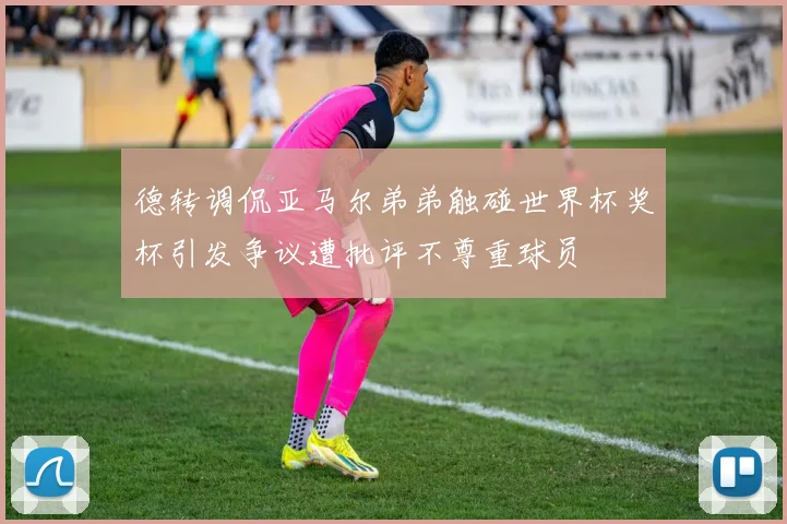 德转调侃亚马尔弟弟触碰世界杯奖杯引发争议遭批评不尊重球员