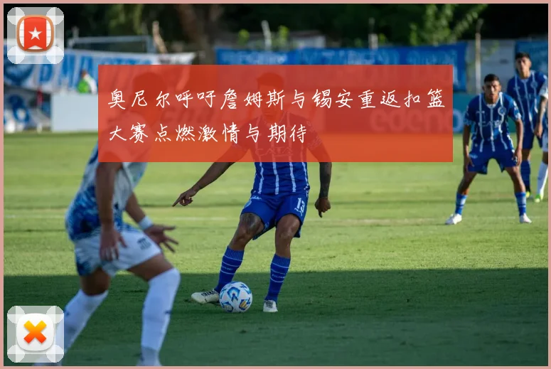 奥尼尔呼吁詹姆斯与锡安重返扣篮大赛点燃激情与期待